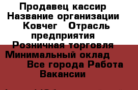 Продавец-кассир › Название организации ­ Ковчег › Отрасль предприятия ­ Розничная торговля › Минимальный оклад ­ 32 000 - Все города Работа » Вакансии   